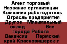 Агент торговый › Название организации ­ Компания-работодатель › Отрасль предприятия ­ Другое › Минимальный оклад ­ 35 000 - Все города Работа » Вакансии   . Пермский край,Красновишерск г.